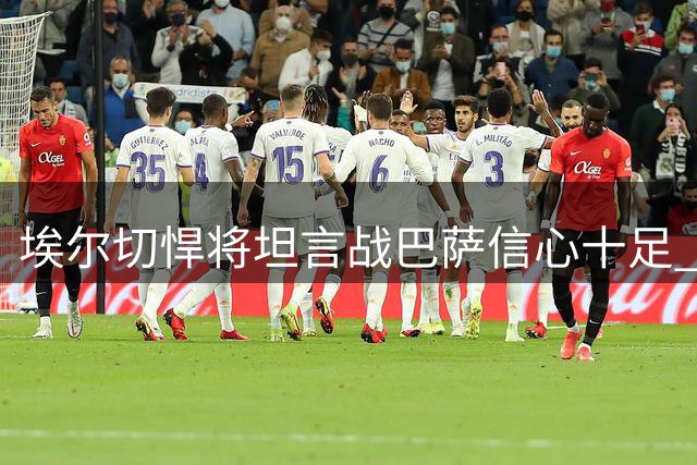 埃尔切悍将坦言战巴萨信心十足 剑指主场三分